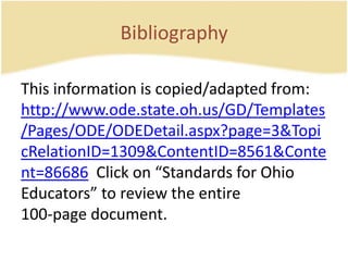 BibliographyThis information is copied/adapted from:  http://www.ode.state.oh.us/GD/Templates/Pages/ODE/ODEDetail.aspx?page=3&TopicRelationID=1309&ContentID=8561&Content=86686  Click on “Standards for OhioEducators” to review the entire100-page document.