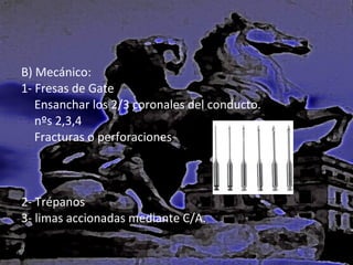 B) Mecánico:
1- Fresas de Gate
Ensanchar los 2/3 coronales del conducto.
nºs 2,3,4
Fracturas o perforaciones

2- Trépanos
3- limas accionadas mediante C/A.

 