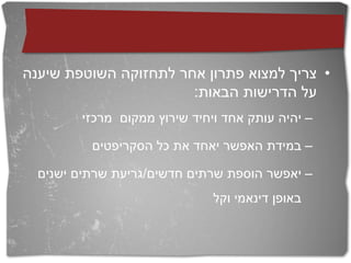 ‫• צריך למצוא פתרון אחר לתחזוקה השוטפת שיענה‬
                       ‫על הדרישות הבאות:‬
        ‫– יהיה עותק אחד ויחיד שירוץ ממקום מרכזי‬

          ‫– במידת האפשר יאחד את כל הסקריפטים‬

  ‫– יאפשר הוספת שרתים חדשים/גריעת שרתים ישנים‬
                              ‫באופן דינאמי וקל‬
 