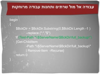 ‫עבודה אל מול שרתים ותחנות עבודה מרוחקות‬

begin
{
    $BckDir = $BckDir.Substring(0,$BckDir.Length -1 )
            –replace (":","$")
    if (Test-Path "$ServerName$BckDirfull_backup")
    {Get-ChildItem
            -Path "$ServerName$BckDirfull_backup"
            | Remove-Item -Recurse}
    return 0
}
 