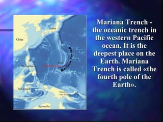 Mariana Trench -
the oceanic trench in
the western Pacific
ocean. It is the
deepest place on the
Earth. Mariana
Trench is called «the
fourth pole of the
Earth».
 