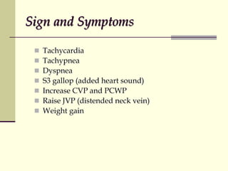 Sign and Symptoms
 Tachycardia
 Tachypnea
 Dyspnea
 S3 gallop (added heart sound)
 Increase CVP and PCWP
 Raise JVP (distended neck vein)
 Weight gain
 