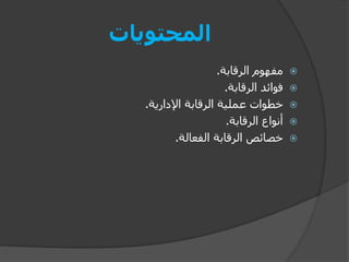 ‫المحتويات‬

‫الرقابة‬ ‫مفهوم‬
.

‫الرقابة‬ ‫فوائد‬
.

‫اإلدارية‬ ‫الرقابة‬ ‫عملية‬ ‫خطوات‬
.

‫الرقابة‬ ‫أنواع‬
.

‫الفعالة‬ ‫الرقابة‬ ‫خصائص‬
.
 