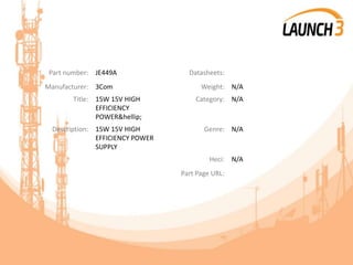 Part number: JE449A Datasheets:
Manufacturer: 3Com Weight: N/A
Title: 15W 15V HIGH
EFFICIENCY
POWER&hellip;
Category: N/A
Description: 15W 15V HIGH
EFFICIENCY POWER
SUPPLY
Genre: N/A
Heci: N/A
Part Page URL:
 