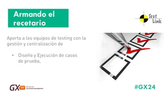 #GX24 
Armando el recetario 
Aporta a los equipos de testing con la gestión y centralización de 
• 
Diseño y Ejecución de casos de prueba,  