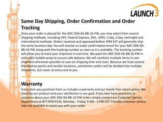 Same Day Shipping, Order Confirmation and Order
Tracking
Once your order is placed for the ADC DSX-XA-BB-16-PW, you may select from several
shipping methods, including UPS, Federal Express, DHL, USPS, 3 day, 2 day, overnight and
international methods. Orders received and approved before 3PM EST will generally ship
the same business day. You will receive an order confirmation email for your ADC DSX-XA-
BB-16-PW along with the tracking number as soon as it is available. The tracking number
will allow you to track your shipment in real time. We pack the ADC DSX-XA-BB-16-PW in
anti-static bubble wrap to ensure safe delivery. We will combine multiple items in one
shipment whenever possible to save on shipping time and costs. Because we have several
distribution points and vendor locations, sometimes orders will be divided into multiple
shipments, but never at extra cost to you.
_______________________________________
Warranty
Every item you purchase from us includes a warranty and our hassle-free return policy. We
stand by our product and your satisfaction is our goal. If you ever have questions or
concerns about your ADC DSX-XA-BB-16-PW order, simply contact our Customer Service
Department at 877-878-9134, Monday - Friday, 9 AM - 5 PM EST. Friendly customer service
reps are available to assist you with your order.
 