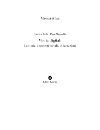 Manuali di base
Gabriele Balbi - Paolo Magaudda
Media digitali
La storia, i contesti sociali, le narrazioni
Editori Laterza
 