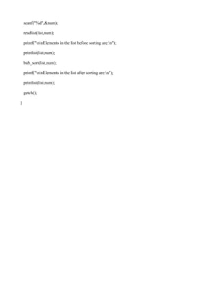 scanf("%d",&num);

    readlist(list,num);

    printf("nnElements in the list before sorting are:n");

    printlist(list,num);

    bub_sort(list,num);

    printf("nnElements in the list after sorting are:n");

    printlist(list,num);

    getch();

}
 