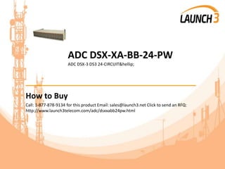 ADC DSX-XA-BB-24-PW
ADC DSX-3 DS3 24-CIRCUIT&hellip;
_______________________________________
How to Buy
Call: 1-877-878-9134 for this product Email: sales@launch3.net Click to send an RFQ:
http://www.launch3telecom.com/adc/dsxxabb24pw.html
 