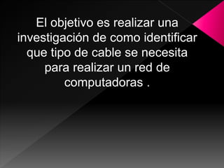 El objetivo es realizar una
investigación de como identificar
que tipo de cable se necesita
para realizar un red de
computadoras .
 
