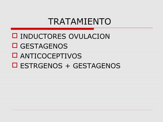 TRATAMIENTO
 INDUCTORES OVULACION
 GESTAGENOS
 ANTICOCEPTIVOS
 ESTRGENOS + GESTAGENOS
 