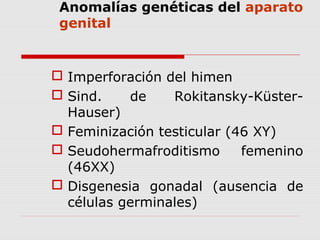 Anomalías genéticas del aparato
genital
 Imperforación del himen
 Sind. de Rokitansky-Küster-
Hauser)
 Feminización testicular (46 XY)
 Seudohermafroditismo femenino
(46XX)
 Disgenesia gonadal (ausencia de
células germinales)
 