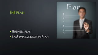 THE PLAN
•  BUSINESS PLAN
•  LMS IMPLEMENTATION PLAN
 