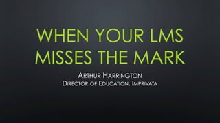 WHEN YOUR LMS
MISSES THE MARK
ARTHUR HARRINGTON
DIRECTOR OF EDUCATION, IMPRIVATA
 