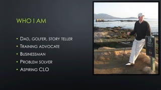 WHO I AM
•  DAD, GOLFER, STORY TELLER
•  TRAINING ADVOCATE
•  BUSINESSMAN
•  PROBLEM SOLVER
•  ASPIRING CLO
 