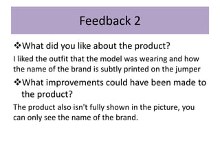 Feedback 2
What did you like about the product?
I liked the outfit that the model was wearing and how
the name of the brand is subtly printed on the jumper
What improvements could have been made to
the product?
The product also isn't fully shown in the picture, you
can only see the name of the brand.
 