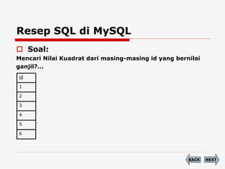 Resep SQL di MySQL
 Soal:
Mencari Nilai Kuadrat dari masing-masing id yang bernilai
ganjil?...
NEXT
BACK
id
1
2
3
4
5
6
 