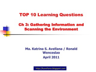 TOP 10 Learning Questions

Ch 3: Gathering Information and
  Scanning the Environment




   Ma. Katrina S. Avellana / Ronald
             Wenceslao
              April 2011


         http://kavellana.blogspot.com
 