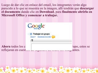 Luego de dar clic en enlace del email, los integrantes verán algo parecido a lo que se muestra en la imagen, allí tendrán que  descargar el documento  dando clic en  Download , para  finalmente abrirlo en Microsoft Office y comenzar a trabajar.                 Ahora  todos los cambios que haga una persona del grupo, estos se reflejaran en cuestión de segundos en todos los integrantes.   