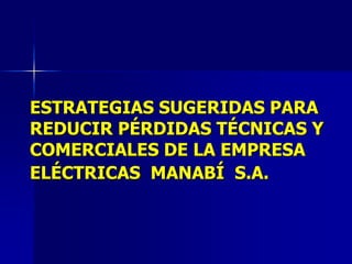 ESTRATEGIAS SUGERIDAS PARA
REDUCIR PÉRDIDAS TÉCNICAS Y
COMERCIALES DE LA EMPRESA
ELÉCTRICAS MANABÍ S.A.
 