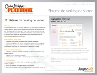 w w w . c o n t e n t p l a y b o o k . c o m
11. Sistema de ranking de sector
Qué es:
La gente adora las listas (¿te acuerdas de Moisés y sus dos tablas?). Un sistema de
ranking de sector da a los lectores una lista preconfigurada de“los mejores de”,
que clasifica las opciones disponibles en un área concreta y posteriormente las
sitúa en las primeras posiciones de los buscadores. Una lista, cualquiera que sea,
te presenta como experto del sector y ofrece a tus clientes potenciales una
herramienta útil que desean o necesitan.
Herramienta ideal para:
• 	 Compañías que conocen los medios y que siguen las tendencias.
• 	 Industrias complejas en las que los compradores hacen mucha investigación.
• 	 Organizaciones que no necesariamente tienen muchos contenidos valiosos
pero trabajan en sectores con contenido que es fácilmente accesible.
No tan interesante para:
• 	 Compañías que no han instalado puestos de escucha para entender lo que
pasa en su sector.
• 	 Negocios sin una sólida presencia web.
• 	 Sectores en los que los medios u otras marcas ya tienen los nichos cubiertos.
3 puntos clave:
1.	 Los rankings pueden ordenarse de forma objetiva y medible o partir de
criterios subjetivos.
2.	 Haz un uso liberal de los enlaces para listar los recursos.
3.	 Anuncia las actualizaciones del ranking vía blogs, Twitter, notas de prensa, etc.
Sistemaderankingdesector
Para profesionales del marketing que investigan la evolución del
mundo del marketing de contenidos, el ranking Junta42 Top Content
Marketing Blogs se ha convertido en una herramienta inestimable
para concienciar acerca del marketing de contenidos.
JUNTA42TOP CONTENT
MARKETING BLOGS
Alltop.com se describe como“un archivador en línea”de temas populares.
¿Por qué no crear tu propia lista de noticias de actualidad o quizá de blogs
líderes en tu sector?
Encuentra expertos en Sistemas de rankings de sector en
 
