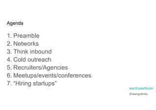Agenda
1. Preamble
2. Networks
3. Think inbound
4. Cold outreach
5. Recruiters/Agencies
6. Meetups/events/conferences
7. “Hiring startups”
iwan@coderﬁt.com
@iwangulenko
 