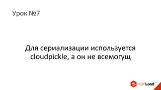 Урок №7
Для сериализации используется
cloudpickle, а он не всемогущ
 