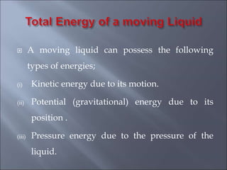  A moving liquid can possess the following
types of energies;
(i) Kinetic energy due to its motion.
(ii) Potential (gravitational) energy due to its
position .
(iii) Pressure energy due to the pressure of the
liquid.
 