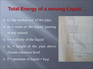 Le the section a-𝑎′
of the pipe,
 m = mass of the liquid passing
at any instant
 v = velocity of the liquid
 ℎ1 = height of the pipe above
chosen reference level
 P = pressure of liquid = h𝜌𝑔
 