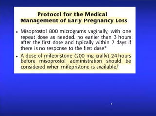 Protocol for the M edical
M a n a ge m e n t of Early Pregnancy Loss
* Misoprostol 800 micrograms vaginally, with one
repeat dose as needed, no earlier than 3 hours
after the first dose and typically within 7 days ¡f
there ¡s no response to the first dose*
. A dose of mifepristone (200 mg orally) 24 hours
before misoprostol administration should be
considered when mifepristone is available.t
 