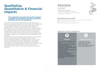 8 9
Qualitative,
Quantitative & Financial
Impacts
This publication presents the positive impact
of design for customers and users (customer
beneﬁts) and for the enterprise.
The impacts on the 4 levers (offer, brand, customer relations and
process) are presented as beneﬁts for both customers and the business;
for customers and businesses are intimately linked. These impacts
can be measured not only in numerical and ﬁnancial ways but
qualitatively too. Their effects show over the short, medium and long
term. These impacts will increase the tangible and intangible assets of
the organisation. Some of these impacts, such as ease of use or the
attractiveness of products and services, are clearly correlated with
the design, while others, like the improvement of innovation processes
or working conditions, are more shared with other stakeholders in the
enterprise.
The end result of a business strategy often depends on the combined
efforts of several functions (R&D, marketing, quality control,
human resources and design). The absence of one of these, or poor
use of it, is detrimental to all and to performances in the business.
Most design services are provided in collaboration with experts in
other ﬁelds, so that the direct impact of design on an end result is hard
to separate fully from other functions, but this is true of other
investments like R&D, quality control or the management of human
resources.
Lever
Transformation & evolution
Organisation / Productivity / Efficiency
Tools & Human Relations / Education & Training
Development of the culture
Beneﬁts for the staff
A transversal /co-design management structure
Recognition for the staff
Improved working conditions
Impacts on the enterprise
Qualitative
> Shorter project management lead
times
> Fewer changes during the project
> Less time to market
> Innovation in project group
> Strengthens internal communication
> Improved processes
> Innovation in the process & ability to
re-use the process
> Improved logistics
> Improved management of the
ﬂexibility of the work space
> Optimisation of relations between
the organisation/ sub-contractors /
new suppliers
Quantitative and ﬁnancial
> Lower production costs
> Quick return on investment
> Productivity increase
> Rise in the number of innovations
> Lower capital requirements
 