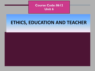Course Code: 8612
Unit 6
ETHICS, EDUCATION AND TEACHER
 