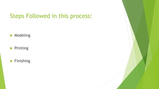 Steps Followed in this process:
 Modeling
 Printing
 Finishing
 