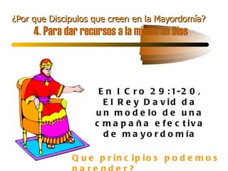 ¿Por que Discipulos que creen en la Mayordomía?   4. Para dar recursos a la misión de Dios En I Cro 29:1-20, El Rey David da un modelo de una cmapaña efectiva de mayordomía Que principios podemos parender? 