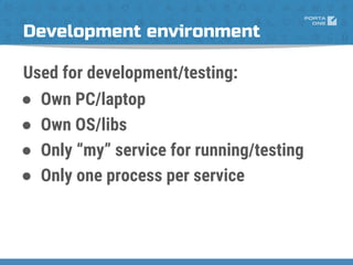 Development environment
Used for development/testing:
● Own PC/laptop
● Own OS/libs
● Only “my” service for running/testing
● Only one process per service
 