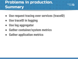 Problems in production.
Summary
● Use request tracing over services (traceID)
● Use traceID in logging
● Use log aggregator
● Gather container/system metrics
● Gather application metrics
 