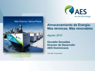 Más Potencia. Menos Planta.
Almacenamiento de Energía:
Más térmicas, Más renovables
Agosto 2015
Osvaldo González
Director de Desarrollo
AES Dominicana
The AES Corporation
 