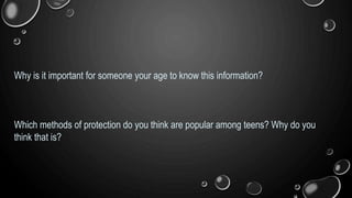 Why is it important for someone your age to know this information?
Which methods of protection do you think are popular among teens? Why do you
think that is?
 