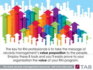 The key for RM professionals is to take the message of
records management’s value proposition to the people.
Employ these 8 tools and you’ll easily prove to your
organization the value of your RM program.
For more records management resources, visit www.tab.com.
 