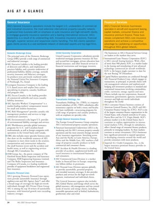 24 AIG 2007 Annual Report
A I G A T A G L A N C E
United Guaranty Corporation
United Guaranty Corporation subsidiaries provide
residential mortgage guaranty insurance for ﬁrst-
and second-lien mortgages, private education loan
default insurance, and other ﬁnancial services to
ﬁnancial institutions and mortgage investors.
Transatlantic Holdings, Inc.
Transatlantic Holdings, Inc. (TRH), is a majority-
owned subsidiary of AIG. TRH’s subsidiaries offer
reinsurance capacity on both a treaty and faculta-
tive basis worldwide—structuring programs for
a full range of property and casualty products,
with an emphasis on specialty risks.
Foreign General Insurance Group
The Foreign General Insurance Group comprises
AIG’s international property-casualty operations.
s American International Underwriters (AIU) is the
marketing unit for AIG’s overseas property-casualty
operations and the most extensive foreign network
of any insurance organization. Stretching across
Asia and the Paciﬁc to Latin America, Europe,
Africa and the Middle East, AIU markets a full
range of property-casualty products to both
commercial and consumer clients.
s AIU Accident & Health Division is a leading
provider of accident, supplemental health and
travel insurance to international businesses
and consumers.
s AIU Commercial Lines Division is a market
leader in ﬁnancial lines in Europe, surpassing
one billion dollars in premiums.
s AIU Personal Lines Division operates globally
to provide automobile, personal property
and extended warranty coverages. It also provides
products and services for the high-net-worth
segment, institutional and individual clients.
The General Insurance segment also includes
AIG Global Marine and Energy which serves the
global insurance, risk management and loss control
needs of marine and energy clients, including
renewable operations such as biofuel, hydroelectric,
geothermal, solar and wind.
Domestic Brokerage Group
The principal units of the Domestic Brokerage
Group (DBG) provide a wide range of commercial
and industrial coverages.
s AIG Executive Liability is the leading provider
of directors and ofﬁcers, and employment
practices liability, and a premier underwriter of
professional liability, ﬁdelity coverage, network
security insurance and ﬁduciary coverages.
Its products were previously marketed under
the National Union Fire Insurance Company
of Pittsburgh, Pa., brand.
s Lexington Insurance Company is the leading
U.S.-based excess and surplus lines carrier,
specializing in property, casualty, healthcare
and program risks.
s AIG Excess Casualty is the leading provider
of commercial umbrella and excess casualty
liability insurance.
s AIG Specialty Workers’ Compensation®
is a
market-leading workers’ compensation insurer
for small and midsize businesses.
s AIG Risk Management®
provides casualty risk
management products and services to large
commercial customers.
s AIG Environmental is the largest U.S. provider
of environmental liability coverages and services.
s AIG Worldsource provides global insurance
programs for U.S.- and Canadian-based
multinationals, as well as foreign companies with
operations in the United States and Canada.
s DBG also includes many specialty business units
that draw on the worldwide resources of AIG
companies to meet client needs in the aviation,
transportation and construction industries,
the small business sector and the accident and
health arena, as well as engineering services
through AIG Consultants, Inc.
s HSB Group, Inc., the parent company of The
Hartford Steam Boiler Inspection and Insurance
Company, HSB Engineering Insurance Limited,
and The Boiler Inspection and Insurance
Company of Canada, is a leading worldwide
provider of equipment breakdown and engineered
lines insurance.
Domestic Personal Lines
AIG’s growing Domestic Personal Lines opera-
tions provide automobile insurance through
aigdirect.com and AIG Agency AutoSM
, and offer
a broad range of coverages for high-net-worth
individuals through AIG Private Client Group.
AIG is among the top 10 writers of automobile
insurance, with historical growth rates exceeding
industry averages.
The businesses in AIG’s Financial Services Group
are leaders in the markets they serve.
s International Lease Finance Corporation (ILFC)
is AIG’s aircraft leasing business. With a ﬂeet
of more than 900 planes, ILFC is a market leader
in the leasing and remarketing of new advanced
technology commercial jet aircraft worldwide.
ILFC is the largest single customer to date for
the new Boeing 787Dreamliner.
s Capital Markets operations are conducted through
AIG Financial Products Corp., which engages in
transactions, as principal, to provide clients with
risk management solutions and sophisticated
hedging and investment products in standard and
customized transactions involving commodities,
credit, currencies, energy, equities and rates.
Clients include top-tier corporations, ﬁnancial
institutions, governments, agencies, institutional
investors and high-net-worth individuals
throughout the world.
s AIG’s consumer ﬁnance business consists of
American General Finance, Inc.(AGF) and AIG
Consumer Finance Group, Inc.(CFG). AGF is one
of the largest consumer ﬁnance organizations in the
United States, with a branch network in 45 states,
Puerto Rico and the U.S. Virgin Islands. AGF’s
primary market is in the United States, but it
continues to explore opportunities in interna-
tional markets. CFG, through its subsidiaries,
offers a broad range of consumer ﬁnance products,
primarily in emerging markets. As these markets
continue to attract investment, CFG’s businesses
have signiﬁcant potential to expand operations
in developing countries around the world and
provide consumers with more products.
s Imperial A.I. Credit Companies, Inc., is the
largest insurance premium ﬁnance provider in
the United States.
General Insurance
AIG’s General Insurance operations include the largest U.S. underwriters of commercial
and industrial insurance, the most extensive international property-casualty network,
a personal lines business with an emphasis on auto insurance and high-net-worth clients,
a mortgage guaranty insurance operation and a leading international reinsurer. AIG’s
leadership is a result of its underwriting skill, innovative insurance solutions, ﬁnancial
strength, superior service and responsive claims handling. The AIG claims operation
gives clients access to a vast worldwide network of dedicated experts and top legal ﬁrms.
Financial Services
AIG’s Financial Services businesses
specialize in aircraft and equipment leasing,
capital markets, consumer ﬁnance and
insurance premium ﬁnance.These busi-
nesses complement AIG’s core insurance
operations and achieve a competitive
advantage by capitalizing on opportunities
throughout AIG’s global network.
 
