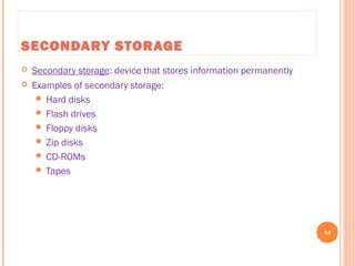 SECONDARY STORAGE
 Secondary storage: device that stores information permanently
 Examples of secondary storage:
 Hard disks
 Flash drives
 Floppy disks
 Zip disks
 CD-ROMs
 Tapes
14
C++ Programming: From Problem Analysis to Program Design, Seventh Edition
 