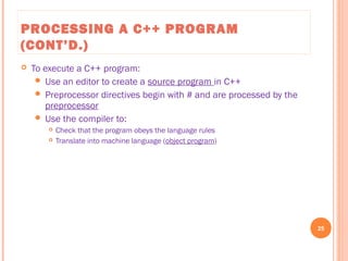 PROCESSING A C++ PROGRAM
(CONT’D.)
 To execute a C++ program:
 Use an editor to create a source program in C++
 Preprocessor directives begin with # and are processed by the
preprocessor
 Use the compiler to:
 Check that the program obeys the language rules
 Translate into machine language (object program)
25
C++ Programming: From Problem Analysis to Program Design, Seventh Edition
 