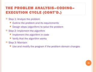 THE PROBLEM ANALYSIS–CODING–
EXECUTION CYCLE (CONT’D.)
 Step 1: Analyze the problem
 Outline the problem and its requirements
 Design steps (algorithm) to solve the problem
 Step 2: Implement the algorithm
 Implement the algorithm in code
 Verify that the algorithm works
 Step 3: Maintain
 Use and modify the program if the problem domain changes
29
C++ Programming: From Problem Analysis to Program Design, Seventh Edition
 