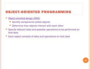 OBJECT-ORIENTED PROGRAMMING
 Object-oriented design (OOD)
 Identify components called objects
 Determine how objects interact with each other
 Specify relevant data and possible operations to be performed on
that data
 Each object consists of data and operations on that data
42
C++ Programming: From Problem Analysis to Program Design, Seventh Edition
 