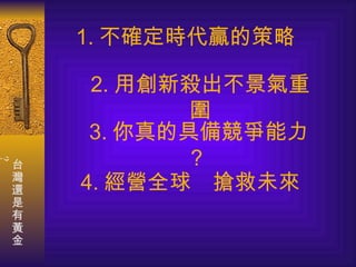 1. 不確定時代贏的策略  2. 用創新殺出不景氣重圍 3. 你真的具備競爭能力？   4. 經營全球　搶救未來 
