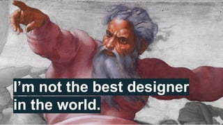 I’m not the best designer
in the world.
 