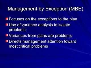 Management by Exception (MBE) Focuses on the exceptions to the plan Use of variance analysis to isolate problems Variances from plans are problems Directs management attention toward most critical problems 