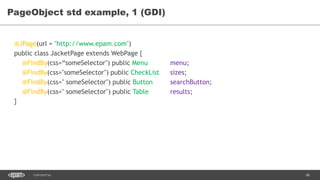 68CONFIDENTIAL
PageObject std example, 1 (GDI)
@JPage(url = "http://www.epam.com")
public class JacketPage extends WebPage {
@FindBy(css=“someSelector") public Menu menu;
@FindBy(css="someSelector") public CheckList sizes;
@FindBy(css=" someSelector") public Button searchButton;
@FindBy(css=" someSelector") public Table results;
}
 