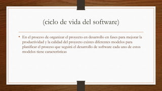 (ciclo de vida del software)
• En el proceso de organizar el proyecto en desarrollo en fases para mejorar la
productividad y la calidad del proyecto existes diferentes modelos para
planificar el proceso que seguirá el desarrollo de software cada uno de estos
modelos tiene características
 