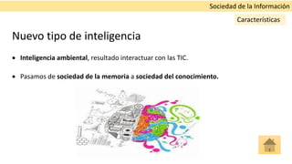 Nuevo tipo de inteligencia
 Inteligencia ambiental, resultado interactuar con las TIC.
 Pasamos de sociedad de la memoria a sociedad del conocimiento.
Sociedad de la Información
Características
 